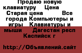 “Продаю новую клавиатуру“ › Цена ­ 500 › Старая цена ­ 750 - Все города Компьютеры и игры » Клавиатуры и мыши   . Дагестан респ.,Каспийск г.